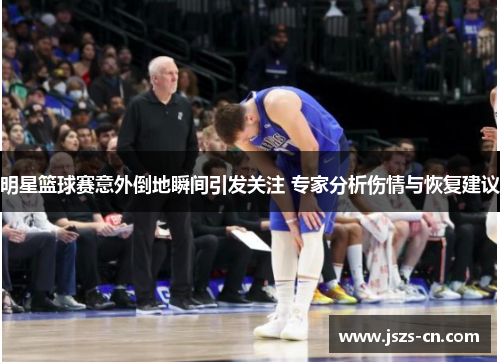 明星篮球赛意外倒地瞬间引发关注 专家分析伤情与恢复建议
