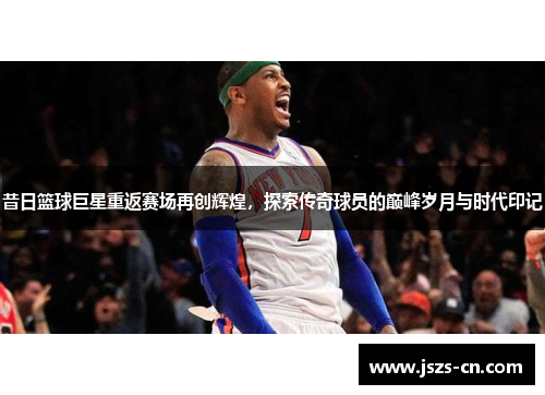 昔日篮球巨星重返赛场再创辉煌,探索传奇球员的巅峰岁月与时代印记 昔日篮球巨星重返赛场再创辉煌,探索传奇球员的巅峰岁月与时代印记