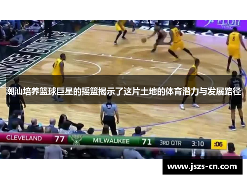 潮汕培养篮球巨星的摇篮揭示了这片土地的体育潜力与发展路径