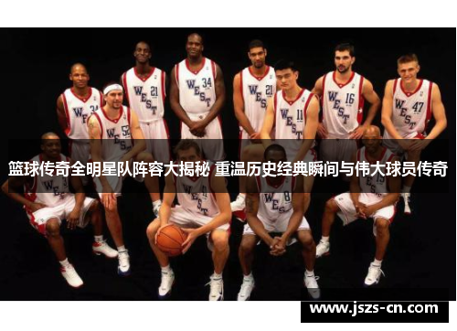 篮球传奇全明星队阵容大揭秘 重温历史经典瞬间与伟大球员传奇
