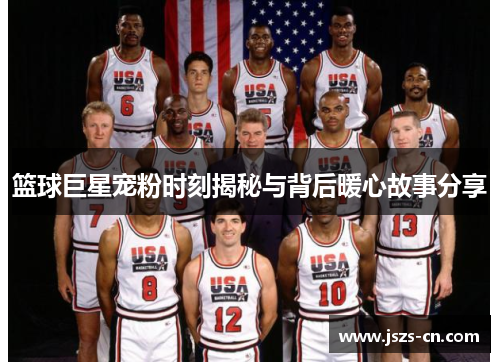 篮球巨星宠粉时刻揭秘与背后暖心故事分享 篮球巨星宠粉时刻揭秘与背后暖心故事分享