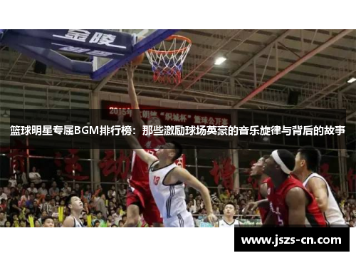 篮球明星专属BGM排行榜：那些激励球场英豪的音乐旋律与背后的故事