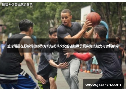 篮球明星在野球场的激烈对抗与街头文化的碰撞展示真实竞技魅力与激情瞬间 篮球明星在野球场的激烈对抗与街头文化的碰撞展示真实竞技魅力与激情瞬间