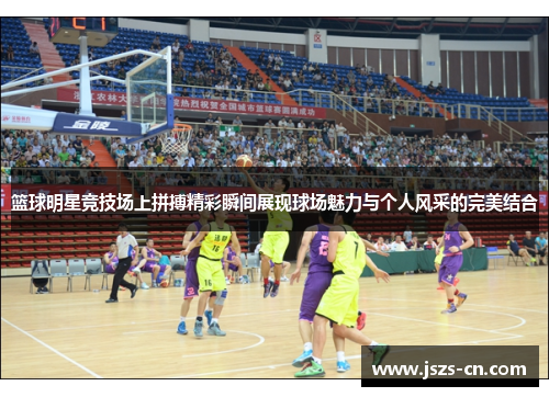 篮球明星竞技场上拼搏精彩瞬间展现球场魅力与个人风采的完美结合 篮球明星竞技场上拼搏精彩瞬间展现球场魅力与个人风采的完美结合