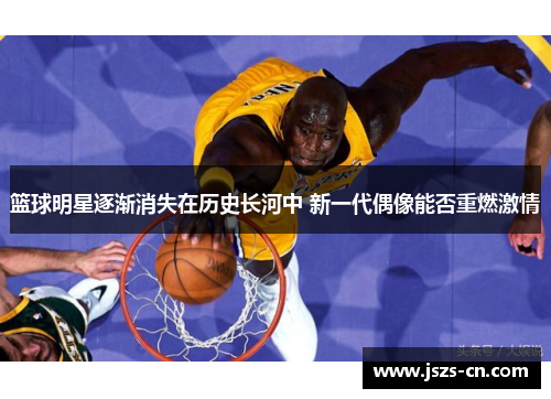 篮球明星逐渐消失在历史长河中 新一代偶像能否重燃激情