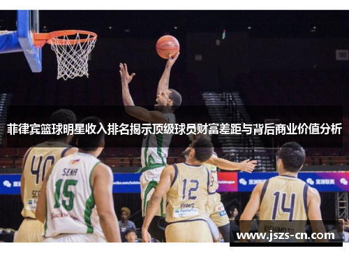 菲律宾篮球明星收入排名揭示顶级球员财富差距与背后商业价值分析 菲律宾篮球明星收入排名揭示顶级球员财富差距与背后商业价值分析