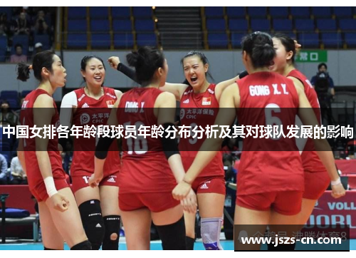 中国女排各年龄段球员年龄分布分析及其对球队发展的影响 中国女排各年龄段球员年龄分布分析及其对球队发展的影响