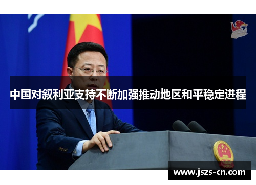 中国对叙利亚支持不断加强推动地区和平稳定进程 中国对叙利亚支持不断加强推动地区和平稳定进程