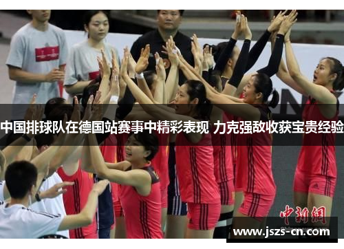 中国排球队在德国站赛事中精彩表现 力克强敌收获宝贵经验 中国排球队在德国站赛事中精彩表现 力克强敌收获宝贵经验
