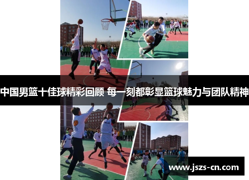 中国男篮十佳球精彩回顾 每一刻都彰显篮球魅力与团队精神 中国男篮十佳球精彩回顾 每一刻都彰显篮球魅力与团队精神